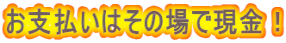 お支払いはその場で現金!