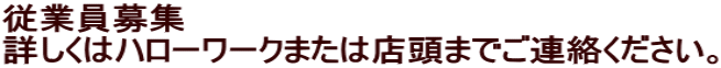 従業員募集 詳しくはハローワークまたは店頭までご連絡ください。