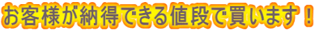 お客様が納得できる値段で買います！ 